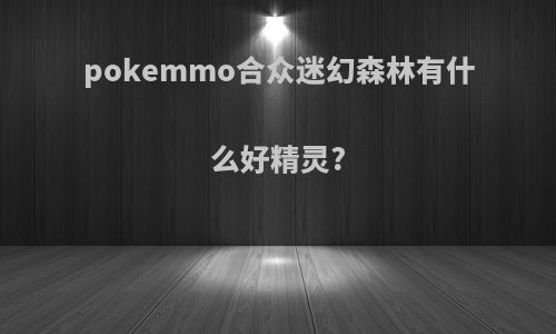 pokemmo合众迷幻森林有什么好精灵?