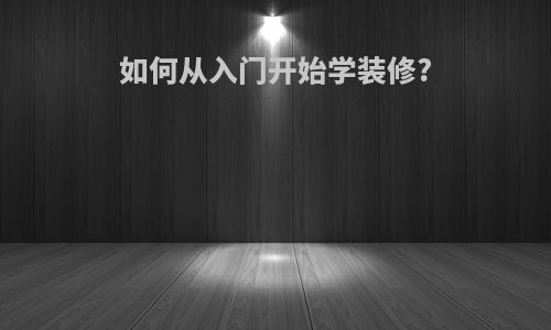 如何从入门开始学装修?