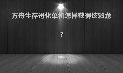 方舟生存进化单机怎样获得炫彩龙?