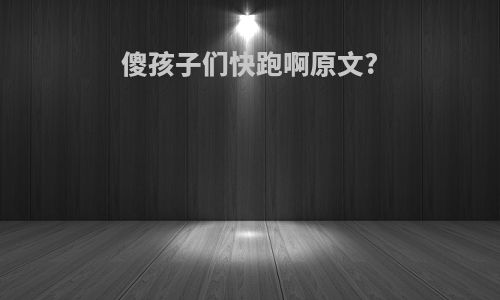 傻孩子们快跑啊原文?