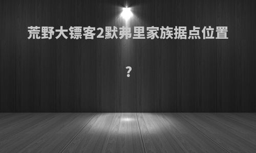 荒野大镖客2默弗里家族据点位置?