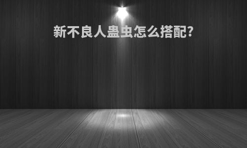 新不良人蛊虫怎么搭配?