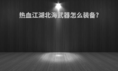 热血江湖北海武器怎么装备?