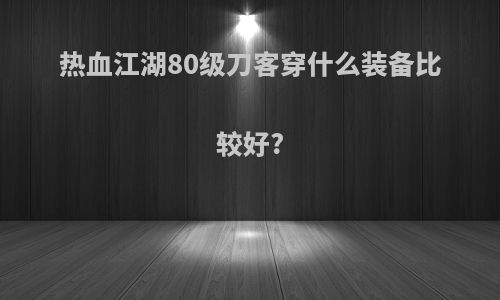 热血江湖80级刀客穿什么装备比较好?