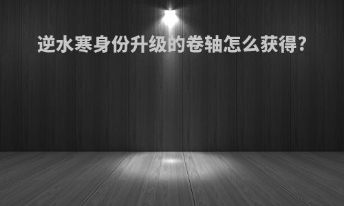 逆水寒身份升级的卷轴怎么获得?