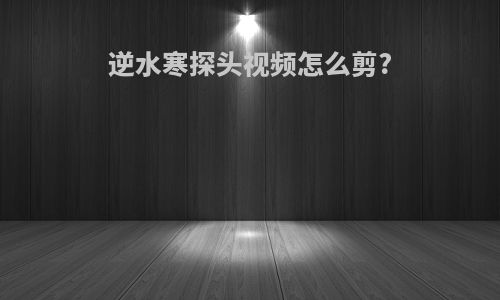 逆水寒探头视频怎么剪?