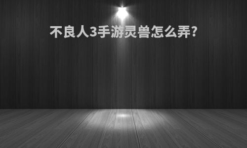 不良人3手游灵兽怎么弄?