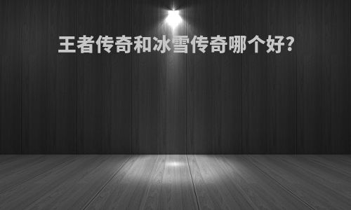 王者传奇和冰雪传奇哪个好?