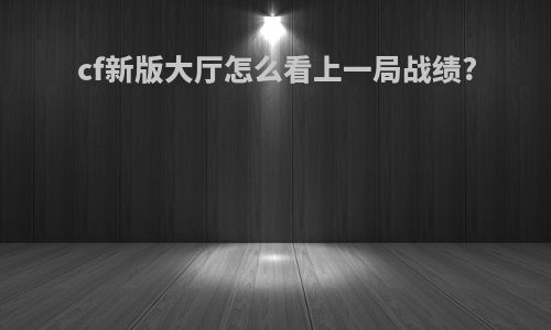 cf新版大厅怎么看上一局战绩?