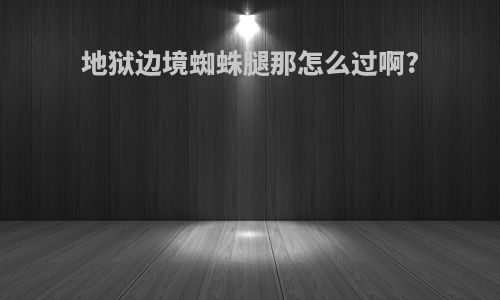 地狱边境蜘蛛腿那怎么过啊?