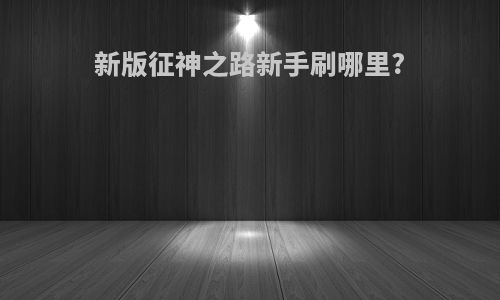 新版征神之路新手刷哪里?