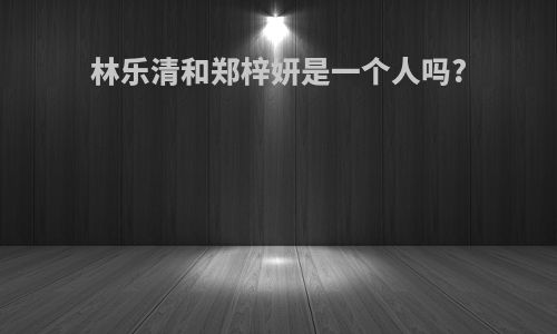 林乐清和郑梓妍是一个人吗?