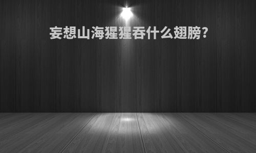 妄想山海猩猩吞什么翅膀?