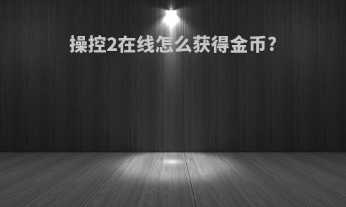 操控2在线怎么获得金币?