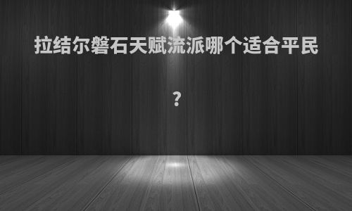 拉结尔磐石天赋流派哪个适合平民?