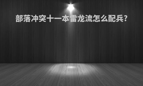部落冲突十一本雷龙流怎么配兵?