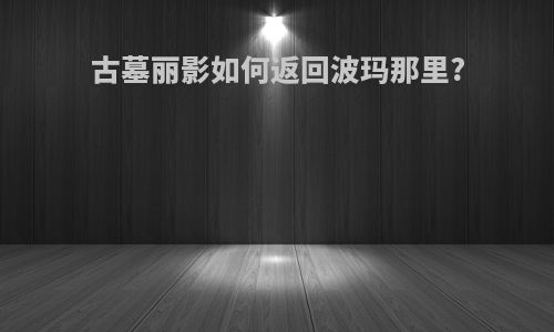 古墓丽影如何返回波玛那里?