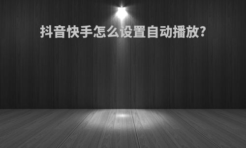抖音快手怎么设置自动播放?