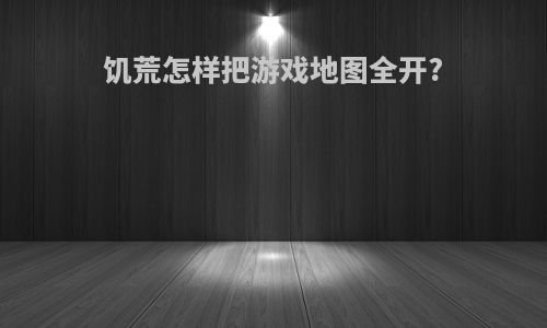 饥荒怎样把游戏地图全开?