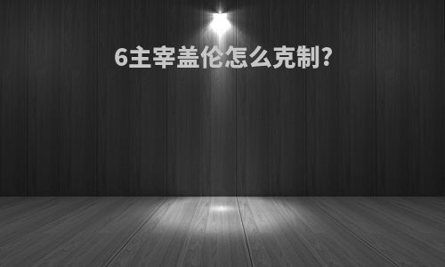 6主宰盖伦怎么克制?