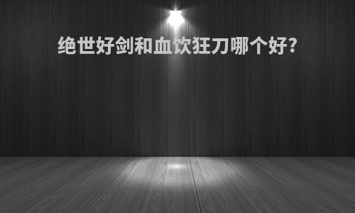 绝世好剑和血饮狂刀哪个好?