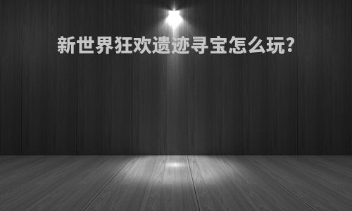 新世界狂欢遗迹寻宝怎么玩?