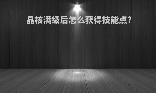 晶核满级后怎么获得技能点?