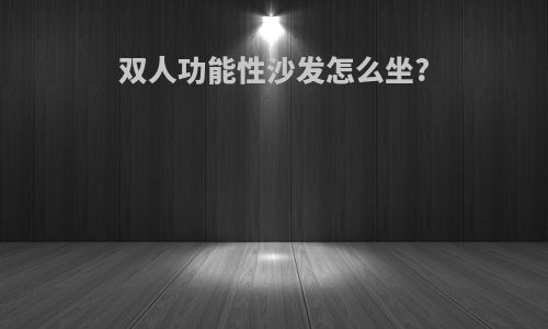 双人功能性沙发怎么坐?