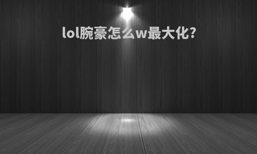 lol腕豪怎么w最大化?