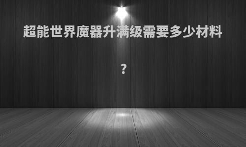 超能世界魔器升满级需要多少材料?
