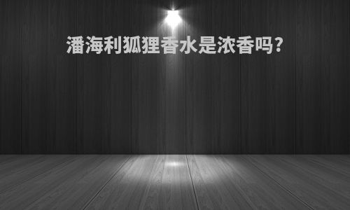 潘海利狐狸香水是浓香吗?