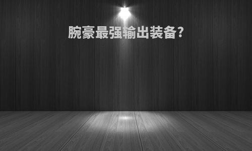 腕豪最强输出装备?