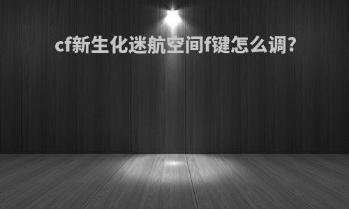 cf新生化迷航空间f键怎么调?