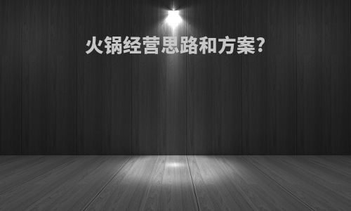 火锅经营思路和方案?