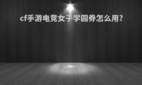 cf手游电竞女子学园券怎么用?