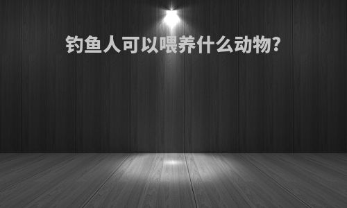 钓鱼人可以喂养什么动物?