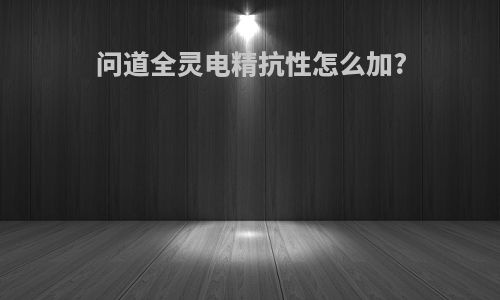 问道全灵电精抗性怎么加?