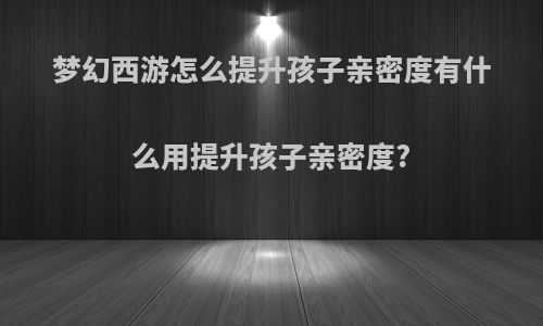 梦幻西游怎么提升孩子亲密度有什么用提升孩子亲密度?
