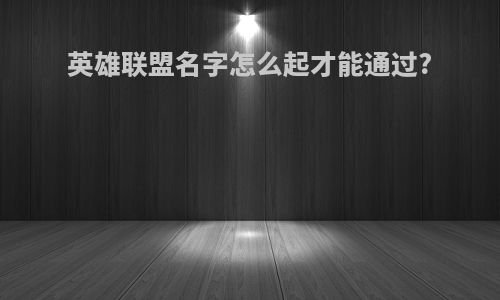 英雄联盟名字怎么起才能通过?