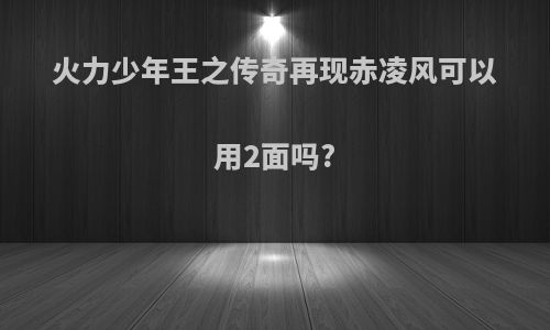 火力少年王之传奇再现赤凌风可以用2面吗?