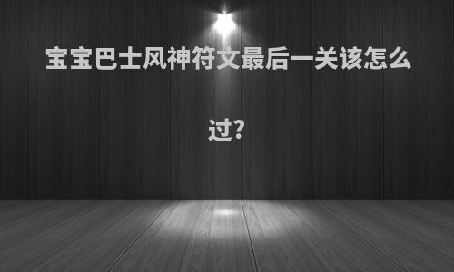 宝宝巴士风神符文最后一关该怎么过?