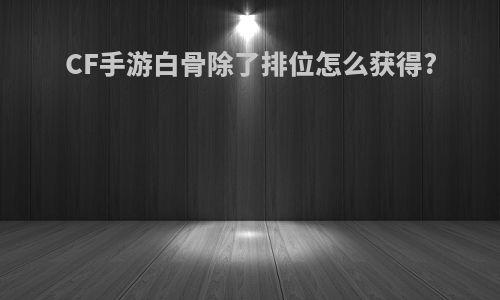 CF手游白骨除了排位怎么获得?