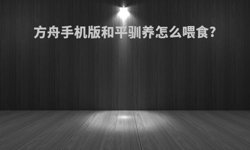 方舟手机版和平驯养怎么喂食?