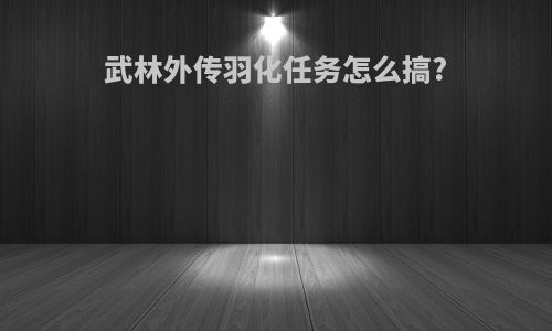 武林外传羽化任务怎么搞?