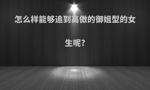 怎么样能够追到高傲的御姐型的女生呢?