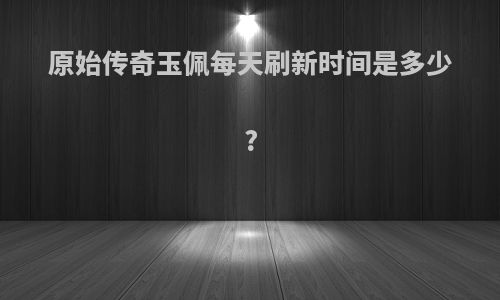 原始传奇玉佩每天刷新时间是多少?