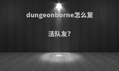 dungeonborne怎么复活队友?
