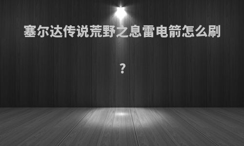 塞尔达传说荒野之息雷电箭怎么刷?