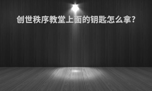 创世秩序教堂上面的钥匙怎么拿?