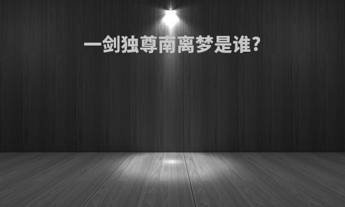 一剑独尊南离梦是谁?